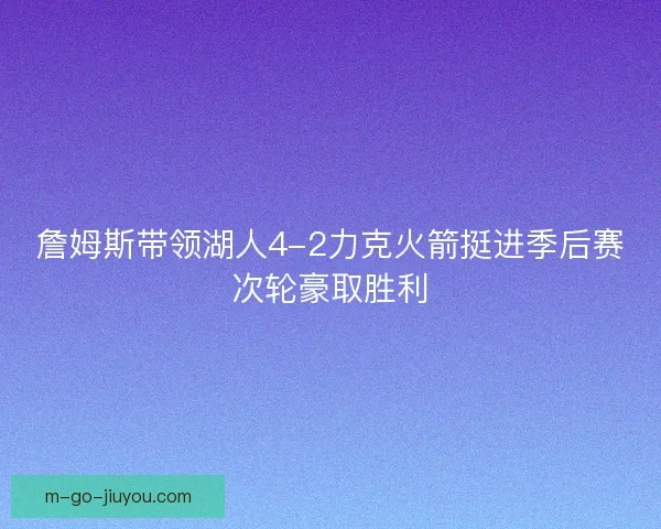 詹姆斯带领湖人4-2力克火箭挺进季后赛次轮豪取胜利