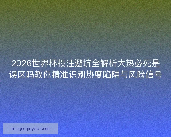 2026世界杯投注避坑全解析大热必死是误区吗教你精准识别热度陷阱与风险信号