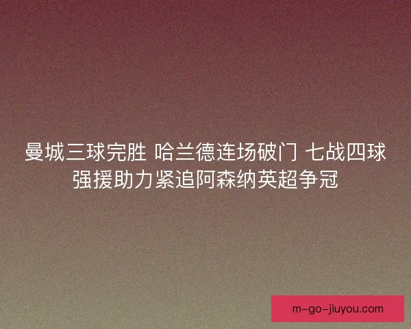 曼城三球完胜 哈兰德连场破门 七战四球强援助力紧追阿森纳英超争冠