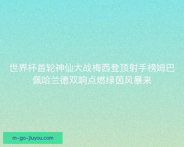 世界杯首轮神仙大战梅西登顶射手榜姆巴佩哈兰德双响点燃绿茵风暴来