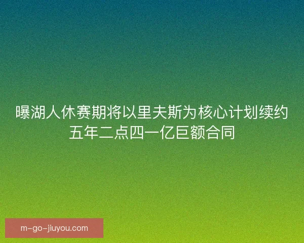 曝湖人休赛期将以里夫斯为核心计划续约五年二点四一亿巨额合同