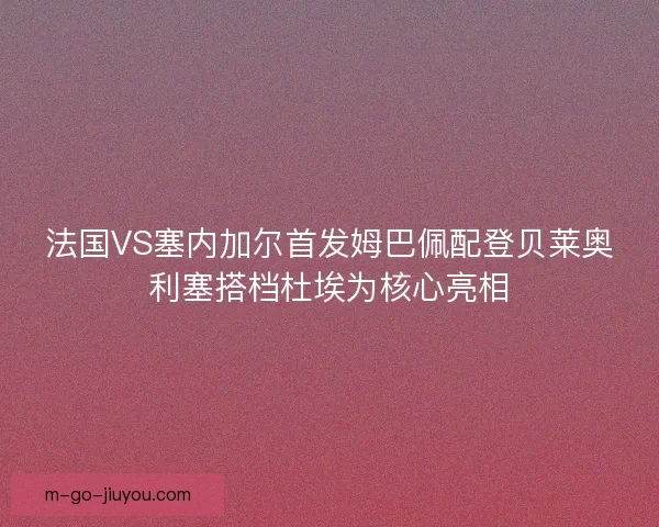 法国VS塞内加尔首发姆巴佩配登贝莱奥利塞搭档杜埃为核心亮相