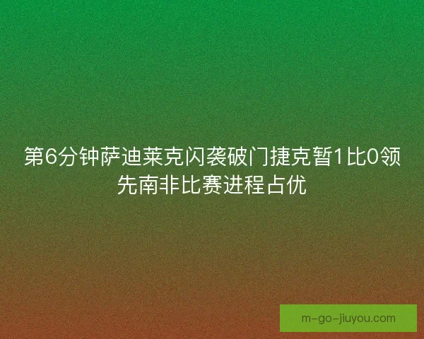 第6分钟萨迪莱克闪袭破门捷克暂1比0领先南非比赛进程占优