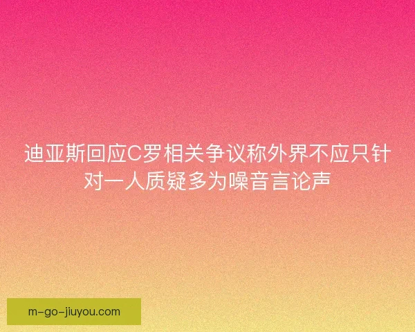 迪亚斯回应C罗相关争议称外界不应只针对一人质疑多为噪音言论声